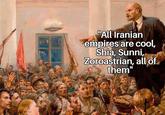 "All Iranian empires are cool, Shia, Sunni, Zoroastrian, all of them"
