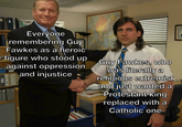 Everyone remembering Guy Fawkes as a heroic figure who stood up against oppression and injustice Guy Fawkes, who was literally a religious extremist and just wanted a Protestant king replaced with a Catholic one-