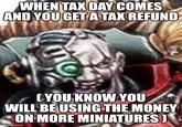 WHEN TAX DAY COMES AND YOU GET A TAX REFUND (YOU KNOW YOU WILL BE USING THE MONEY ON MORE MINIATURES) imgflip.com