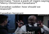 Germans: *wave a pack of cigars saying "Merry Christmas Canadians"* Canadian soldier: how should we respond? Canadian Sergeant: Grenades! @historymemes.