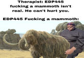 Therapist: EDP445 f------ a mammoth isn't real. He can't hurt you. EDP445 F------ a mammoth:
