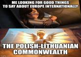 ME LOOKING FOR GOOD THINGS TO SAY ABOUT EUROPE INTERNATIONALLY THE POLISH-LITHUANIAN COMMONWEALTH imgflip.com