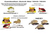Cambodian-Dutch War 1643-1644 Help me take my throne back from my cousin and i will convert to Islam, change my name and marry a Muslim woman and also help me kick the Dutch out of Cambodia! Masya Allah! Okay, your highness! Ramathipadi I Allahu Akhbar! GTFO of Cambodia! Sultan Ibrahim Malays Chams NEE!