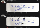 + + _thorphin 22h Find a?? 751 a+a+a 6√a = 6 236 4 > 35 luchigo13 17h I found 4 of them. Next time hide it better a+a+a 6√a = 6 1.9K Q1110 > 43 6
