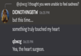 @qbwzg I thought you were unable to feel sadness? DIDNOTHINGBTW 06:35 PM but this time.... something truly touched my heart qbwzg 06:35 PM Yea, the heart surgeon.
