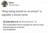 Harry @HarryLight_ "Stop being picked on at school" is arguably a worse name Mail Daily Mail U.K. @DailyMailUK 2d Girl named IKEA had to change her name to stop being picked on at school trib.al/qjNVIZO