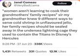 Janel Comeau @VeryBadLlama Follow "women aren't learning to cook their grandmothers' family recipes" sir my grandmother knew 9 different ways to serve cold shrimp in unflavoured jello, her family recipes should be sealed away in the undersea lightning cage they used to contain the Titans in Disney's Hercules 8:28 PM 27 Jun 23 338K Views 1,431 Retweets 331 Quotes 12.1K Likes