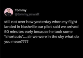 Tommy @tommy_oswalt still not over how yesterday when my flight landed in Nashville our pilot said we arrived 50 minutes early because he took some "shortcuts"......sir we were in the sky what do you mean????