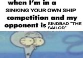 when I'm in a SINKING YOUR OWN SHIP competition and my opponent is SINDBAD "THE SAILOR"
