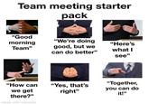 Team meeting starter pack "Good morning "We're doing "Here's Team" good, but we what I can do better" see" "How can we get there?" made with mematic "Yes, that's right" "Together, you can do it!"