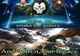 D Today, we retake the galaxy. And with it, our legacy. imgflip.com