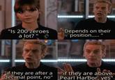 "Is 200 zeroes a lot?" "Depends on their position....." "if they are after a decimal point, no" "if they are above Pearl Harbor, yes"