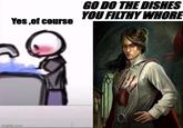 Yes, of course GO DO THE DISHES YOU FILTHY W---- imgflip.com O