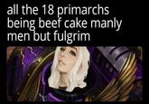all the 18 primarchs being beef cake manly men but fulgrim