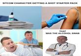 SITCOM CHARACTER GETTING A SHOT STARTER PACK mgflip.com gettyimages Credit stur THAT WAS THE ALCOHOL SWAB