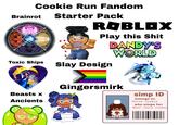 Brainrot Cookie Run Fandom Starter Pack Cheelas ROBLOX Play this S--- Slay Design DANDY'S WORLD Toxic Ships Beasts x Ancients Gingersmirk 52 simp ID belongs to: Cocoa cookie who simps for: Mint choco cookie