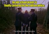imgflip.com An old school player is finally cornered by the edition police. The old days are dead and gone.
