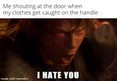 Me shouting at the door when my clothes get caught on the handle I HATE YOU made with mematic