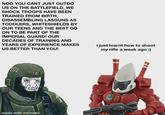 NOO YOU CANT JUST OUTDO US ON THE BATTLEFIELD, WE SHOCK TROOPS HAVE BEEN TRAINED FROM BIRTH, DISASSEMBLING LASGUNS AS TODDLERS, WHITESHIELDS BY OUR TEENS AND THE BEST GO ON TO BE PART OF THE IMPERIAL GUARD! OUR DECADES OF TRAINING AND YEARS OF EXPERIENCE MAKES US BETTER THAN YOU! i just learnt how to shoot my rifle a week ago :) 101 made with mematic
