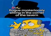 Rogue mysteriously sitting in the corner of the tavern DM drawing attention to them so we can move on