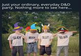 Just your ordinary, everyday D&D party. Nothing more to see here... ex GAY ABORTION SLUT BIG D---