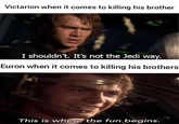 Victarion when it comes to killing his brother I shouldn't. It's not the Jedi way. Euron when it comes to killing his brothers This is where the fun begins.
