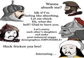 Wanna absorb me? Idk if I'm feeling like absorbing. Let me check. Eh, what the hell? Glad to have you. Let's marry each other's daughters and make post-industrial steppe demographics IMPOSSIBLE! Heck fricken yea bro! Interesting...