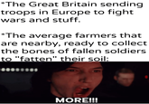 *The Great Britain sending troops in Europe to fight wars and stuff. *The average farmers that are nearby, ready to collect the bones of fallen soldiers to "fatten" their soil: u/Khantlerpartesal MORE!!!