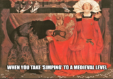 WHEN YOU TAKE 'SIMPING' TO A MEDIEVAL LEVEL