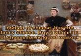 CheesyLaVeda Instead of cheese, buy the fancy cheese. Buy a whole lot of cheese for no good reason. Pershburgee The Cheese Vendor by Edouard-Jean Dambourgez 19th c