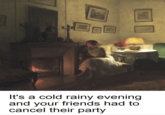 It's a cold rainy evening and your friends had to cancel their party