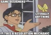 GAME DESIGNERS LITERALLY ANYTHING IS THIS A RESOLUTION MECHANIC imgflip.com