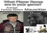 What Player Races are in your game? Average Fantasy System "Many, anything you could want!" Mausritter "Mouse" "We've got the Classics: Human, Elf, Dwarf, Half-Orc" "Weirder ones too like Robot, Catfolk, Birdpeople, Slime" "57 officially released imgflip.cRaces and counting"