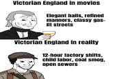 Victorian England in movies Elegant balls, refined manners, classy gas- lit streets Victorian England in reality 12-hour factory shifts, child labor, coal smog, open sewers