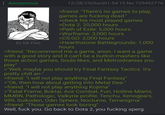Anonymous 82 KB PNG 12/28/25(Sun)01:54:15 No.729452776 >friend: "There's no games to play, games are f------ dead." >check his most played games >Dota 2: 20,000 hours >Path of Exile: 5,000 hours >Warframe: 3,000 hours >CS:GO: 2,000 hours >Hearthstone Battlegrounds: 1,000 hours >friend: "Recommend me a game, anon. I want a game with a good story and it can't be a button-mashers like those action games, Souls-likes, and Metroidvanias you play" >"Well, maybe you should try Final Fantasy Tactics. It's pretty chill an-" >friend: "I will not play anything Final Fantasy" >"Ok, then how about getting into Metal Gea-" >friend: "I will not play anything Kojima" >"Fatal Frame, Boktai, Ace Combat, Furi, Hotline Miami, MMBN, Pathologic, Valkyrie profile, Tenchu, Xenogears, 999, Suikoden, Odin Sphere, Nocturne, Terranigma" >friend: "Those games look boring" Well, f--- you. Go back to Dota 2, you f------ sperg.