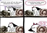 Which one of us do you despise the most? Me after reading Lorgar: Bearer of the Word I f------ hate you both equally IT'S YOU... AND BY A LOT.