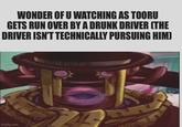 WONDER OF U WATCHING AS TOORU GETS RUN OVER BY A DRUNK DRIVER (THE DRIVER ISN'T TECHNICALLY PURSUING HIM) imgflip.com