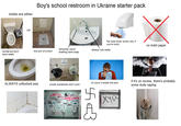 toilets are either: OR Boy's school restroom in Ukraine starter pack normal but don't have seats this son of a bitch extremely weird smelling hand soap ALWAYS unflushed piss Arenie Docnos HE РАБОТАЕТ the hand dryer works only if you're lucky no toilet paper always cold water of coure it smells like piss urinals sometimes don't work CH You) XN ek TWA Å хуй if it's on recess, there's probably some dude vaping