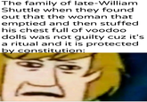 The family of late-William Shuttle when they found out that the woman that emptied and then stuffed his chest full of voodoo dolls was not guilty cuz it's a ritual and it is protected by constitution: