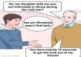 So, my daughter tells me you are interested in Africa during the cold war? made with mematic Yes sir! Rhodesia wasn't that bad! You have exactly 10 seconds to get the f--- out of my house!