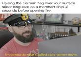 Raising the German flag over your surface raider disguised as a merchant ship .2 seconds before opening fire. נו THINK I'm gonna do what's called a pro-gamer move.