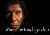 An image macro of a caveman. It reads, "When she touch yo club."