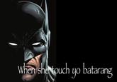 An image macro of batman. It reads, "When she touch yo batarang."