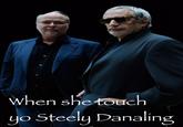 When she touch yo Steely Danaling