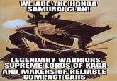 WE ARE THE HONDA SAMURAI CLAN! LEGENDARY WARRIORS SUPREME LORDS OF KAGA AND MAKERS OF RELIABLE COMPACT CARS