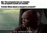 Me: The prequels has no remake. The prequels needs no remake. Friend: What about a muppets prequel? It's settled then.