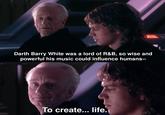 Darth Barry White was a lord of R&B, so wise and powerful his music could influence humans-- To create... life.