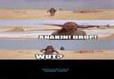 ANAKIN! DROP! WUT? Written and Directed by GEORGE LUCAS