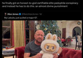 he finally got an honest-to-god certifiable elite p-------- conspiracy and instead he has to do this. an almost divine punishment Alex Jones @RealAlexJones. 1d My Labubu just pulled a major 67. CC