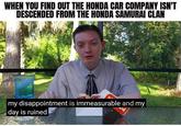 WHEN YOU FIND OUT THE HONDA CAR COMPANY ISN'T DESCENDED FROM THE HONDA SAMURAI CLAN my disappointment is immeasurable and my day is ruined